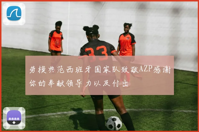 劳模典范西班牙国家队致敬AZP感谢你的奉献领导力以及付出