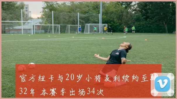 官方纽卡与20岁小将麦利续约至2032年 本赛季出场34次
