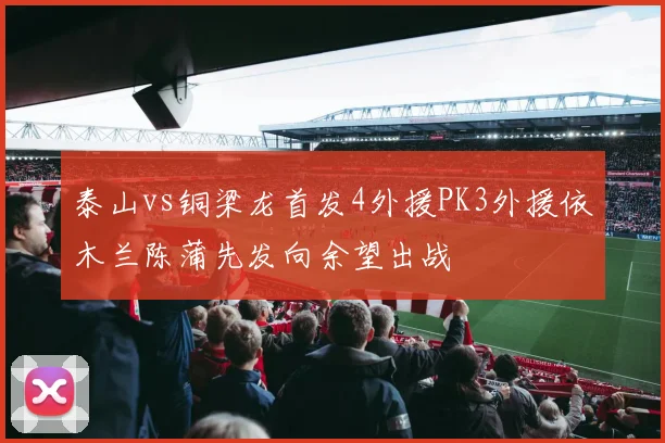 泰山vs铜梁龙首发4外援PK3外援依木兰陈蒲先发向余望出战