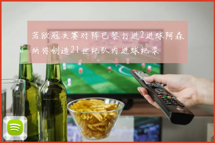 若欧冠决赛对阵巴黎打进2进球阿森纳将创造21世纪队内进球纪录