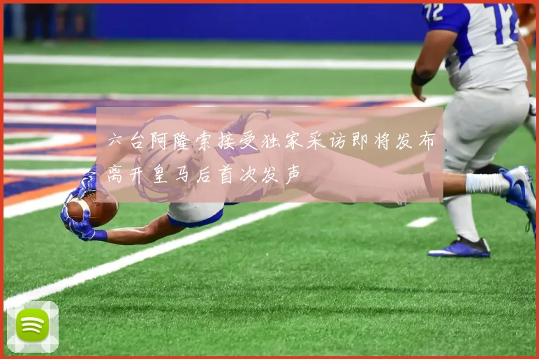 六台阿隆索接受独家采访即将发布离开皇马后首次发声