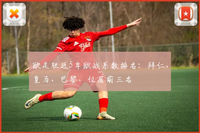 欧足联近5年欧战系数排名：拜仁，皇马、巴黎，位居前三名
