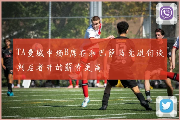TA曼城中场B席在和巴萨马竞进行谈判后者开的薪资更高