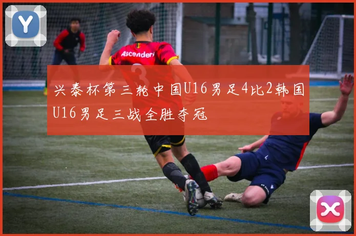 兴泰杯第三轮中国U16男足4比2韩国U16男足三战全胜夺冠